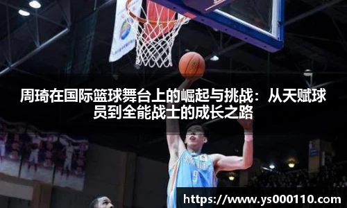 周琦在国际篮球舞台上的崛起与挑战：从天赋球员到全能战士的成长之路