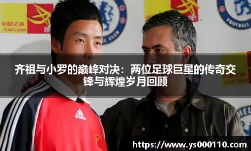 齐祖与小罗的巅峰对决：两位足球巨星的传奇交锋与辉煌岁月回顾