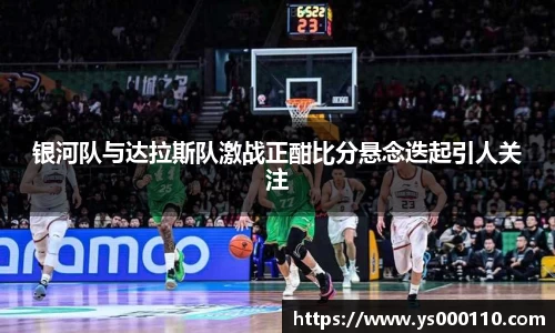 银河队与达拉斯队激战正酣比分悬念迭起引人关注