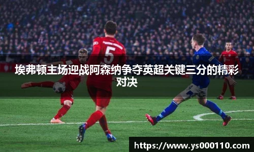 埃弗顿主场迎战阿森纳争夺英超关键三分的精彩对决